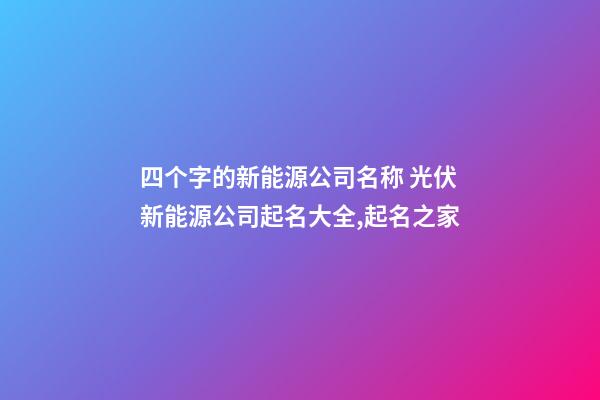 四个字的新能源公司名称 光伏新能源公司起名大全,起名之家-第1张-公司起名-玄机派